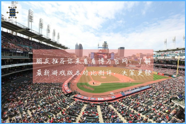 朋友推荐你来看看博万官网，了解最新游戏版本对比测评，决策更轻松！