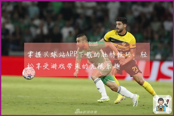掌握买球站APP下载的独特技巧，轻松享受游戏带来的无限乐趣