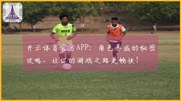 开云体育官方APP：角色养成的秘密攻略，让你的游戏之路更畅快！