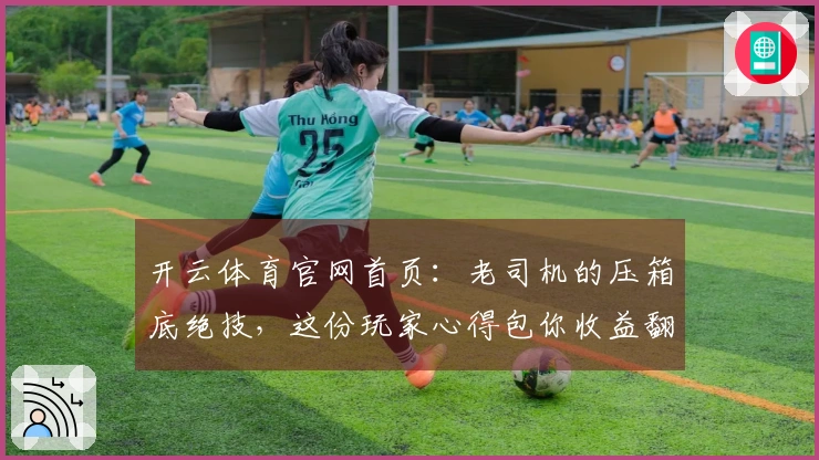 开云体育官网首页：老司机的压箱底绝技，这份玩家心得包你收益翻倍！