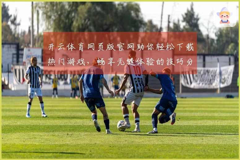 开云体育网页版官网助你轻松下载热门游戏，畅享无缝体验的技巧分享