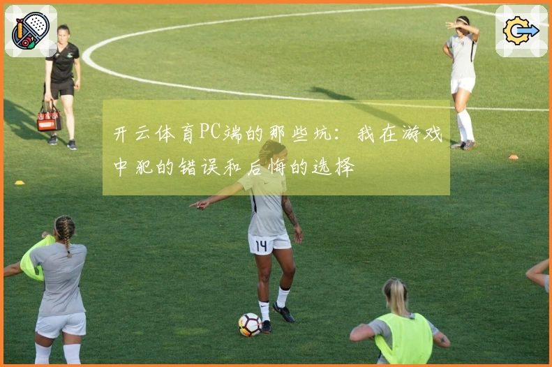 开云体育PC端的那些坑：我在游戏中犯的错误和后悔的选择