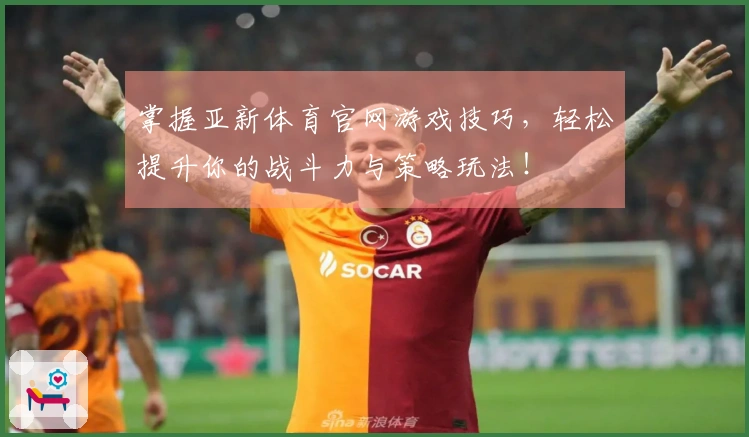 掌握亚新体育官网游戏技巧，轻松提升你的战斗力与策略玩法！