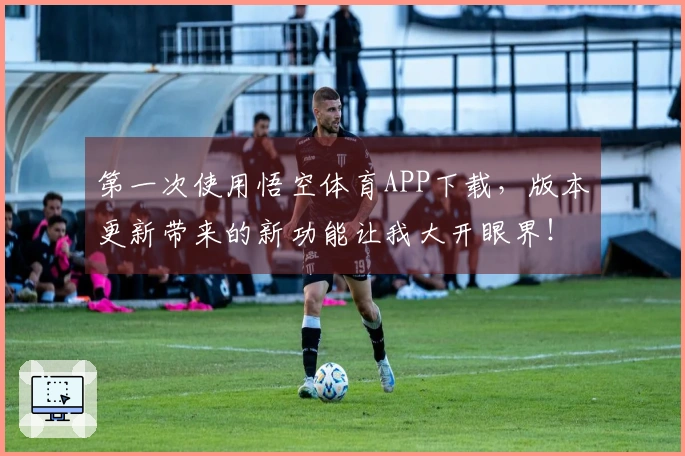 第一次使用悟空体育APP下载，版本更新带来的新功能让我大开眼界！