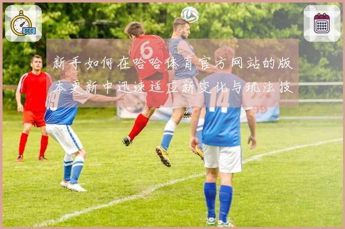 新手如何在哈哈体育官方网站的版本更新中迅速适应新变化与玩法技巧