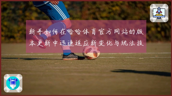 新手如何在哈哈体育官方网站的版本更新中迅速适应新变化与玩法技巧