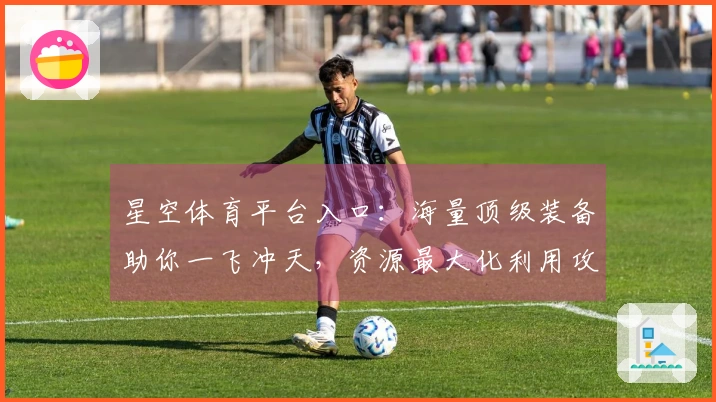 星空体育平台入口：海量顶级装备助你一飞冲天，资源最大化利用攻略全掌握！