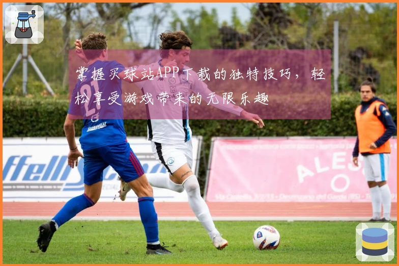 掌握买球站APP下载的独特技巧，轻松享受游戏带来的无限乐趣