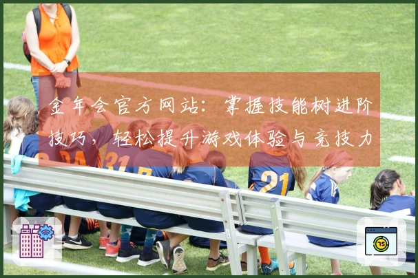 金年会官方网站：掌握技能树进阶技巧，轻松提升游戏体验与竞技力