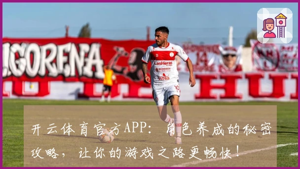 开云体育官方APP：角色养成的秘密攻略，让你的游戏之路更畅快！