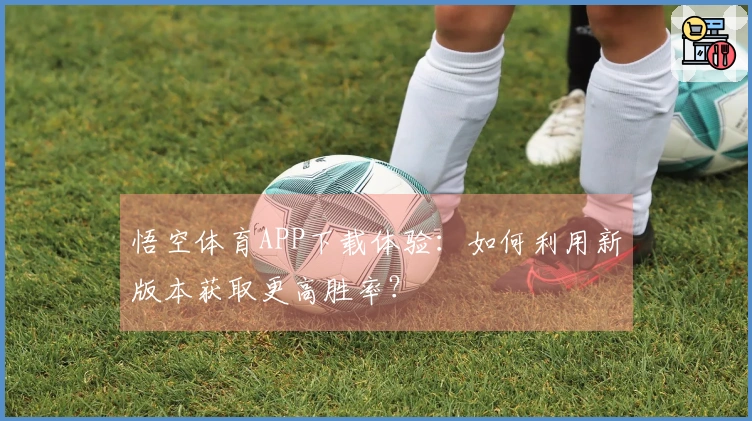 悟空体育APP下载体验：如何利用新版本获取更高胜率？