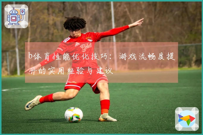 b体育性能优化技巧：游戏流畅度提升的实用经验与建议