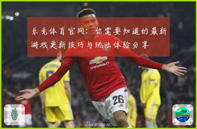 乐竞体育官网：你需要知道的最新游戏更新技巧与玩法体验分享