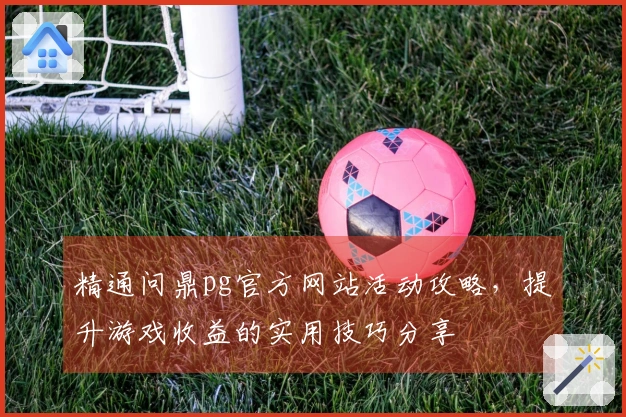 精通问鼎pg官方网站活动攻略，提升游戏收益的实用技巧分享