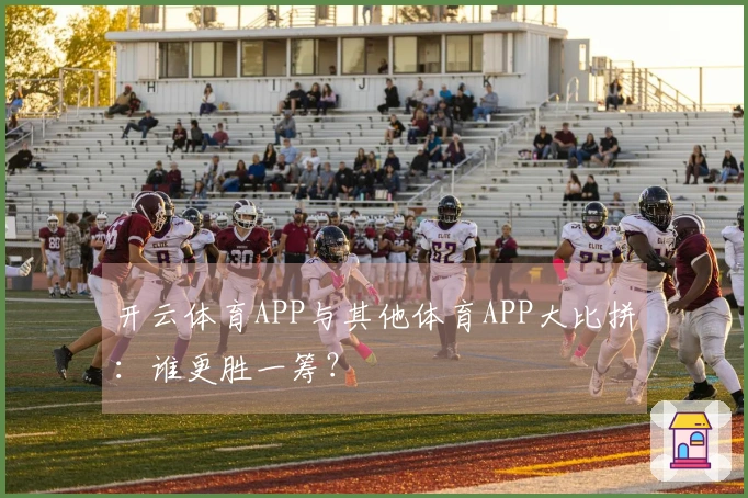 开云体育APP与其他体育APP大比拼：谁更胜一筹？
