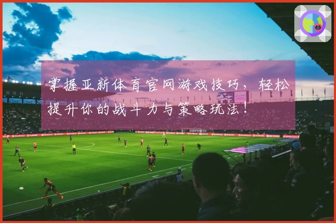 掌握亚新体育官网游戏技巧，轻松提升你的战斗力与策略玩法！