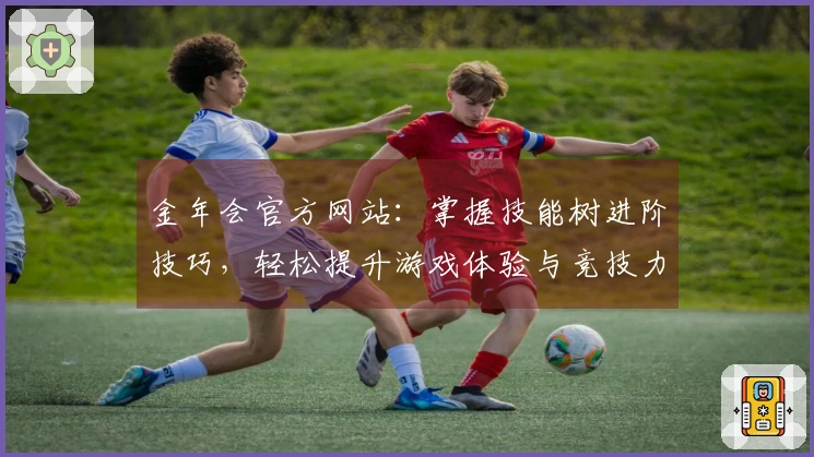 金年会官方网站：掌握技能树进阶技巧，轻松提升游戏体验与竞技力