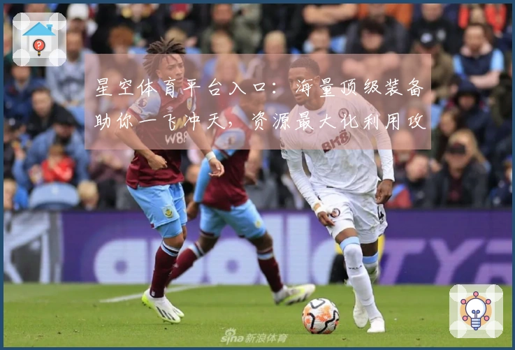 星空体育平台入口：海量顶级装备助你一飞冲天，资源最大化利用攻略全掌握！