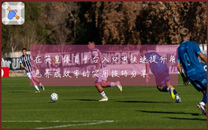 在英皇体育平台入口中快速提升角色养成效率的实用技巧分享