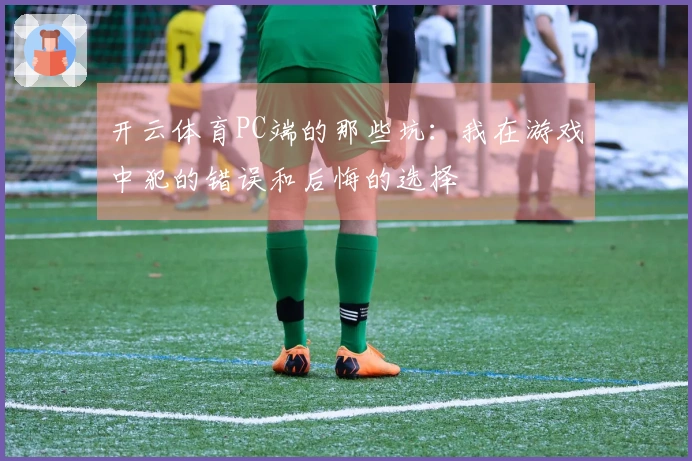 开云体育PC端的那些坑：我在游戏中犯的错误和后悔的选择