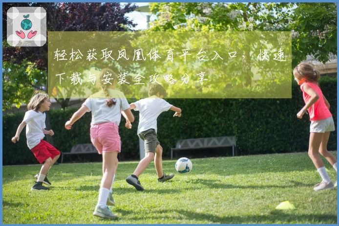 轻松获取凤凰体育平台入口，快速下载与安装全攻略分享