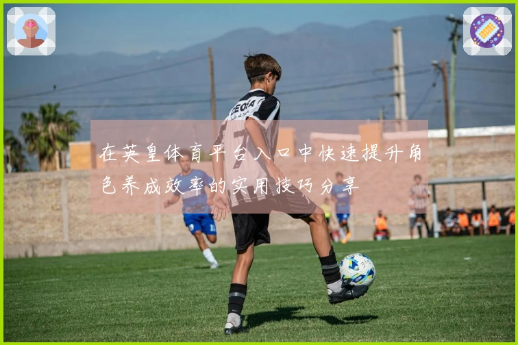 在英皇体育平台入口中快速提升角色养成效率的实用技巧分享