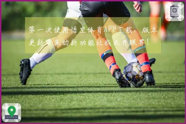 第一次使用悟空体育APP下载，版本更新带来的新功能让我大开眼界！