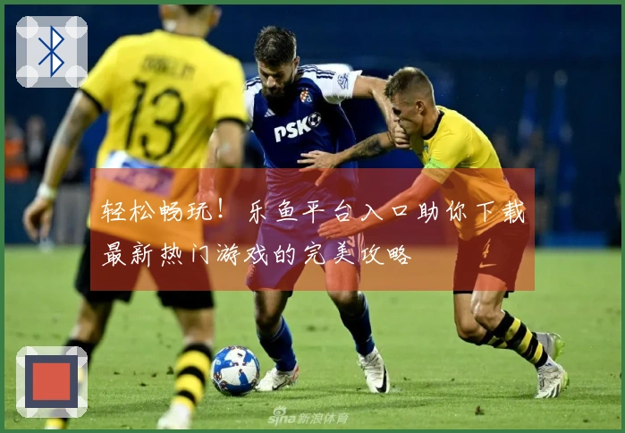 轻松畅玩！乐鱼平台入口助你下载最新热门游戏的完美攻略