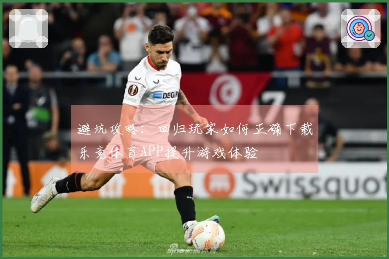 避坑攻略：回归玩家如何正确下载乐竞体育APP提升游戏体验