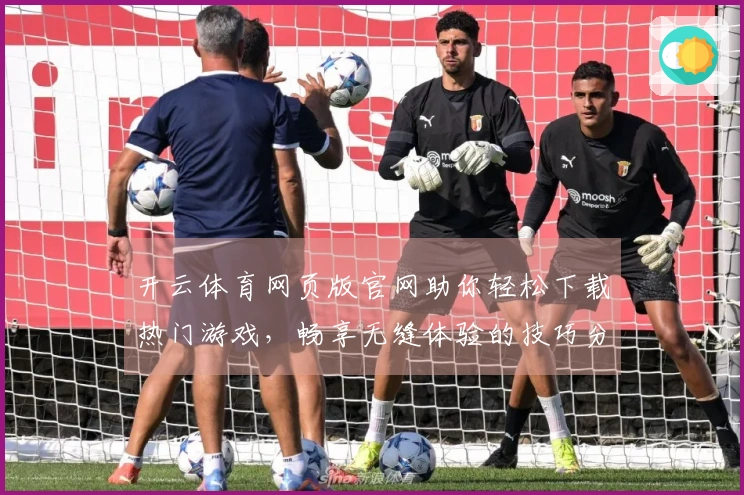 开云体育网页版官网助你轻松下载热门游戏，畅享无缝体验的技巧分享