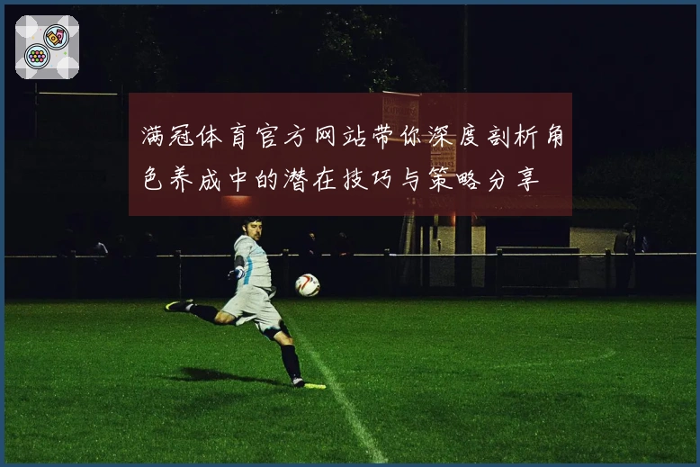 满冠体育官方网站带你深度剖析角色养成中的潜在技巧与策略分享