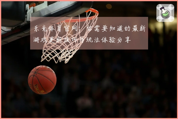 乐竞体育官网：你需要知道的最新游戏更新技巧与玩法体验分享